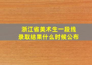 浙江省美术生一段线录取结果什么时候公布