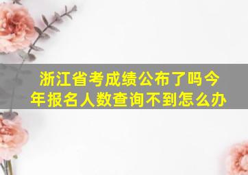 浙江省考成绩公布了吗今年报名人数查询不到怎么办