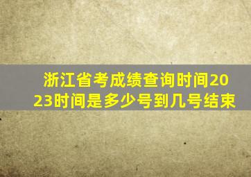 浙江省考成绩查询时间2023时间是多少号到几号结束