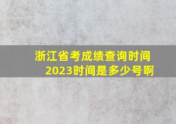 浙江省考成绩查询时间2023时间是多少号啊