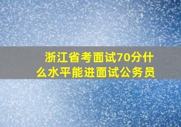 浙江省考面试70分什么水平能进面试公务员