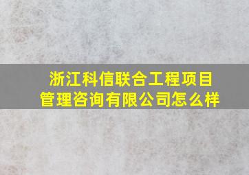 浙江科信联合工程项目管理咨询有限公司怎么样