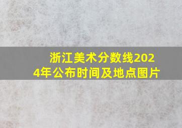 浙江美术分数线2024年公布时间及地点图片