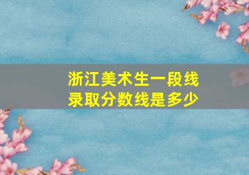 浙江美术生一段线录取分数线是多少