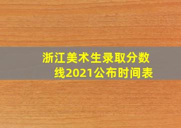 浙江美术生录取分数线2021公布时间表