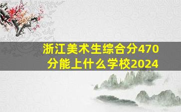 浙江美术生综合分470分能上什么学校2024