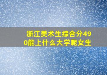 浙江美术生综合分490能上什么大学呢女生