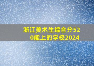 浙江美术生综合分520能上的学校2024