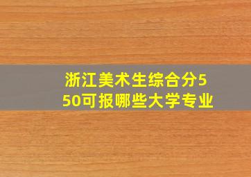 浙江美术生综合分550可报哪些大学专业