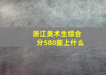 浙江美术生综合分580能上什么