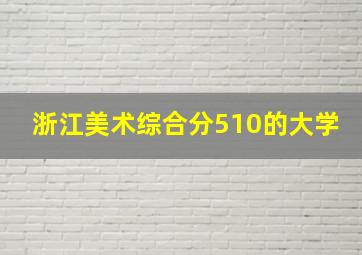 浙江美术综合分510的大学