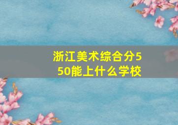 浙江美术综合分550能上什么学校