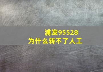 浦发95528为什么转不了人工