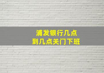 浦发银行几点到几点关门下班