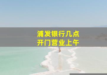 浦发银行几点开门营业上午