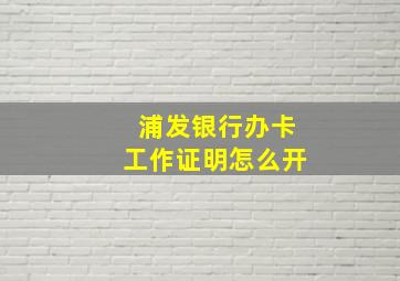 浦发银行办卡工作证明怎么开