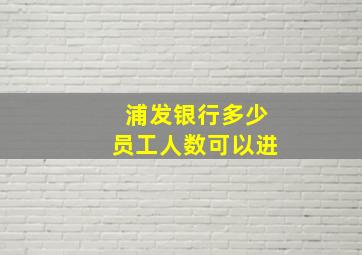 浦发银行多少员工人数可以进