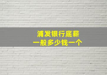 浦发银行底薪一般多少钱一个