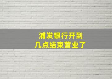 浦发银行开到几点结束营业了