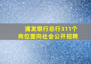 浦发银行总行311个岗位面向社会公开招聘