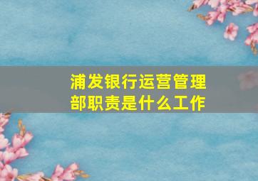 浦发银行运营管理部职责是什么工作