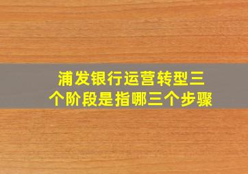 浦发银行运营转型三个阶段是指哪三个步骤