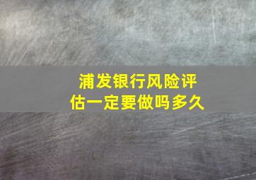 浦发银行风险评估一定要做吗多久