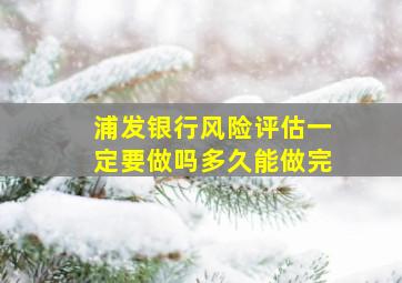 浦发银行风险评估一定要做吗多久能做完