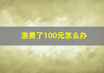 浪费了100元怎么办