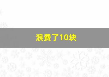 浪费了10块