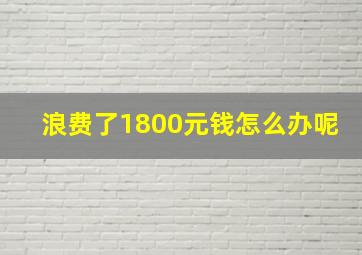 浪费了1800元钱怎么办呢