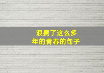 浪费了这么多年的青春的句子