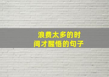 浪费太多的时间才醒悟的句子