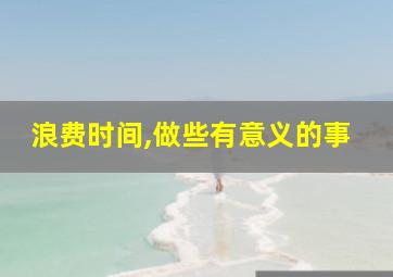 浪费时间,做些有意义的事