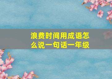 浪费时间用成语怎么说一句话一年级