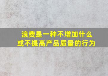 浪费是一种不增加什么或不提高产品质量的行为