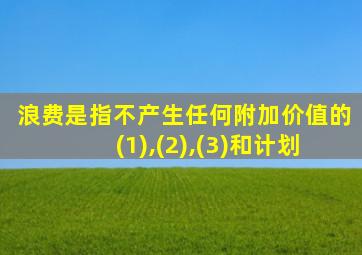 浪费是指不产生任何附加价值的(1),(2),(3)和计划