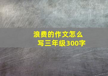 浪费的作文怎么写三年级300字