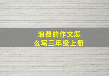 浪费的作文怎么写三年级上册