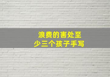 浪费的害处至少三个孩子手写