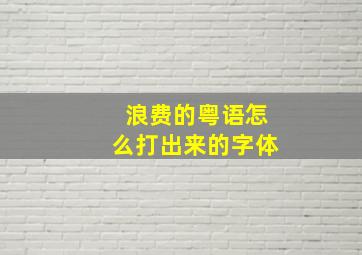 浪费的粤语怎么打出来的字体