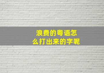 浪费的粤语怎么打出来的字呢