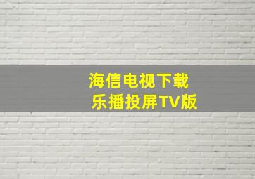 海信电视下载乐播投屏TV版