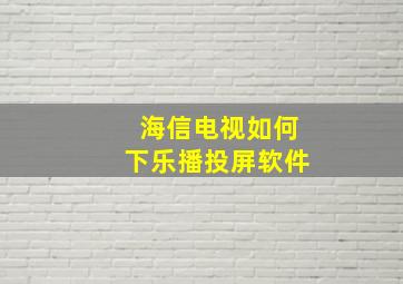 海信电视如何下乐播投屏软件