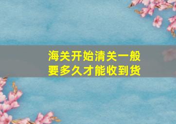 海关开始清关一般要多久才能收到货