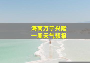 海南万宁兴隆一周天气预报