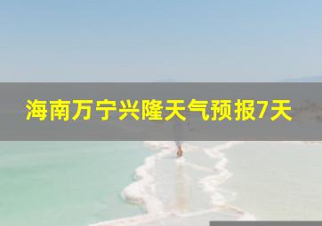 海南万宁兴隆天气预报7天