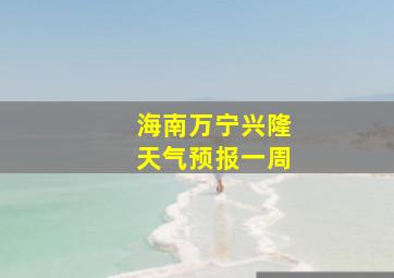 海南万宁兴隆天气预报一周