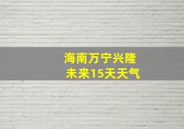 海南万宁兴隆未来15天天气