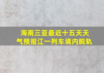 海南三亚最近十五天天气预报江一列车境内脱轨